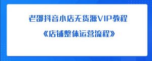 老邵抖音小店无货源VIP教程：《店铺整体运营流程》-淘金日记