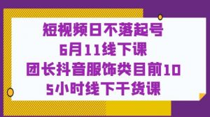 短视频日不落起号【6月11线下课】团长抖音服饰类目前10 5小时线下干货课-淘金日记
