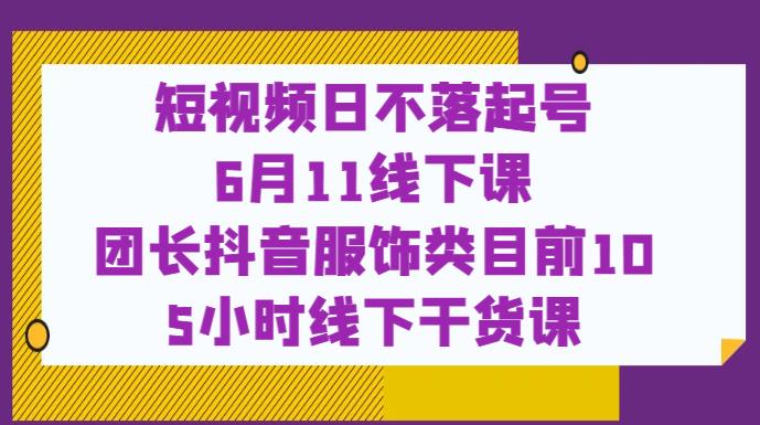 短视频日不落起号【6月11线下课】团长抖音服饰类目前10 5小时线下干货课-淘金日记