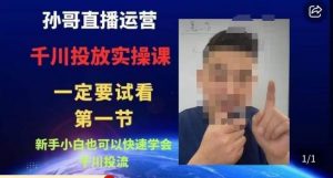 孙哥直播运营·抖音千川进阶课，新手小白也可以快速学会千川投流-淘金日记