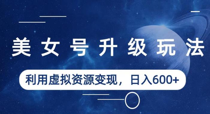 美女号升级玩法，利用虚拟资源变现，日入600+（教程+素材）【揭秘】-淘金日记