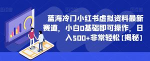 蓝海冷门小红书虚拟资料最新赛道，小白0基础即可操作，日入500+非常轻松【揭秘】-淘金日记