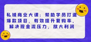 私域商业大课：帮助学员打造爆款项目，有效提升复购率，解决现金流压力，放大利润-淘金日记