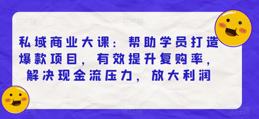 私域商业大课:帮助学员打造爆款项目,有效提升复购率,解决现金流压力,放大利润-淘金日记