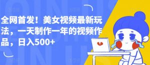 全网首发!美女视频最新玩法,一天制作一年的视频作品,日入500+【揭秘】-淘金日记