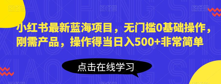 小红书最新蓝海项目,无门槛0基础操作,刚需产品,操作得当日入500+非常简单【揭秘】-淘金日记