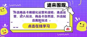 抖店商品卡精细化运营实战班:选品运营、达人玩法、商品卡自然流、抖店起店高阶玩法-淘金日记