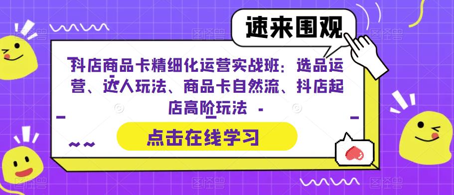 抖店商品卡精细化运营实战班：选品运营、达人玩法、商品卡自然流、抖店起店高阶玩法-淘金日记