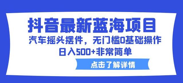 抖音最新蓝海项目，汽车摇头摆件，无门槛0基础操作，日入500+非常简单【拆解】-淘金日记