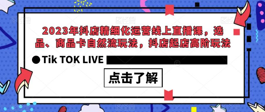 2023年抖店精细化运营线上直播课,选品、商品卡自然流玩法,抖店起店高阶玩法-淘金日记