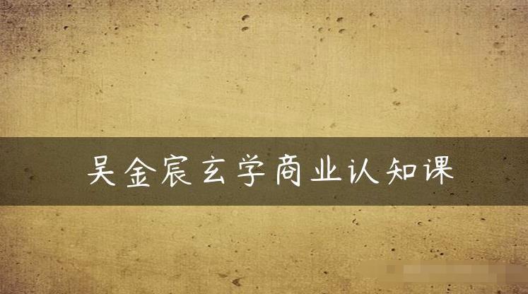 吴金宸玄学商业认知课,传统文化商业认知课-淘金日记