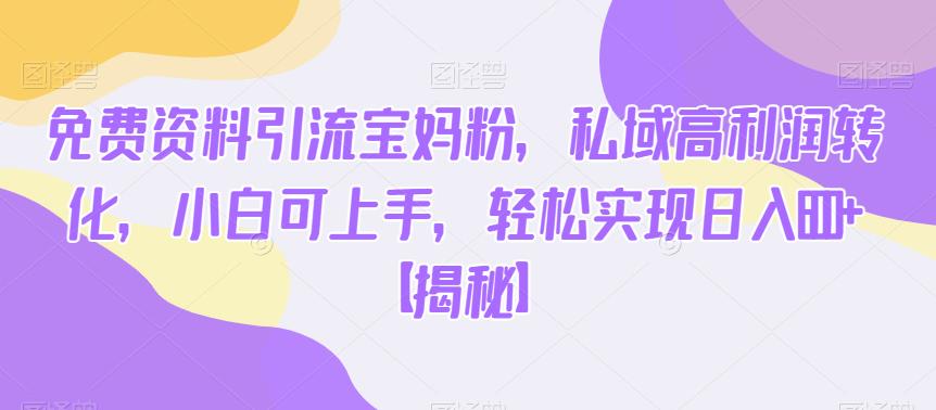 免费资料引流宝妈粉，私域高利润转化，小白可上手，轻松实现日入600+【揭秘】-淘金日记