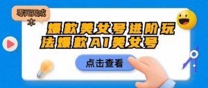 爆款美女号进阶玩法爆款AI美女号,日入1000零元无成本【揭秘】-淘金日记