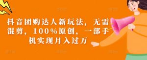 抖音团购达人新玩法,无需混剪,100%原创,一部手机实现月入过万【揭秘】-淘金日记