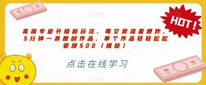 高端专业升级新玩法,毒文案流量爆炸,5分钟一条原创作品,单个作品轻轻松松变现500【揭秘】-淘金日记