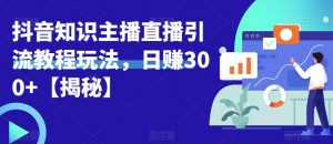 宝哥抖音知识主播直播引流教程玩法,日赚300+【揭秘】-淘金日记