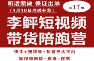 李鲆第17期短视频带货陪跑营,听话照做保证出单(短视频带货+直播+团购)-淘金日记