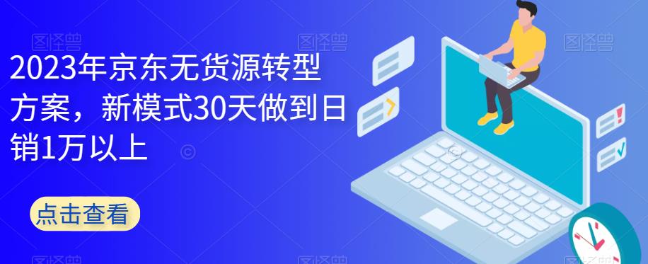2023年京东无货源转型方案，新模式30天做到日销1万以上-淘金日记