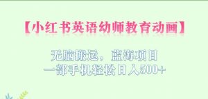 小红书英语幼师教育动画,无脑搬运,蓝海项目,一部手机轻松日入500+【揭秘】-淘金日记