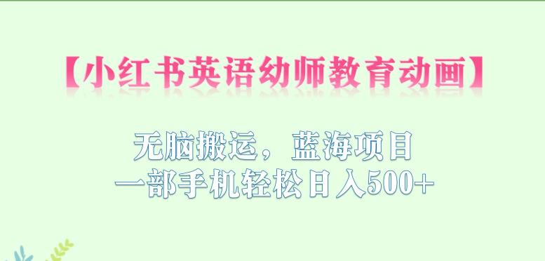 小红书英语幼师教育动画,无脑搬运,蓝海项目,一部手机轻松日入500+【揭秘】-淘金日记