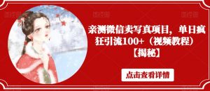 亲测微信卖写真项目，单日疯狂引流100+（视频教程）【揭秘】-淘金日记