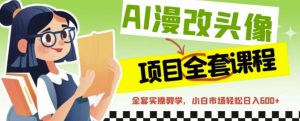 AI漫改头像全套课程，实操变现，小白轻轻松松日入600+-淘金日记