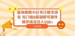 蓝海刚需小红书订婚书项目,无门槛0基础即可操作操作得当日入500+【揭秘】-淘金日记