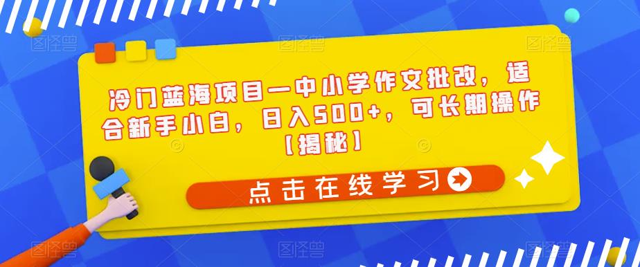 冷门蓝海项目—中小学作文批改，适合新手小白，日入500+，可长期操作【揭秘】-淘金日记
