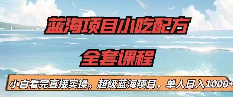 蓝海项目小吃配方全套课程，小白看完直接实操，单人日入1000+【揭秘】-淘金日记