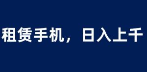 租赁手机蓝海项目，轻松到日入上千，小白0成本直接上手【揭秘】-淘金日记
