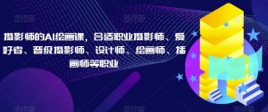 摄影师的AI绘画课，合适职业摄影师、爱好者、晋级摄影师、设计师、绘画师、插画师等职业-淘金日记