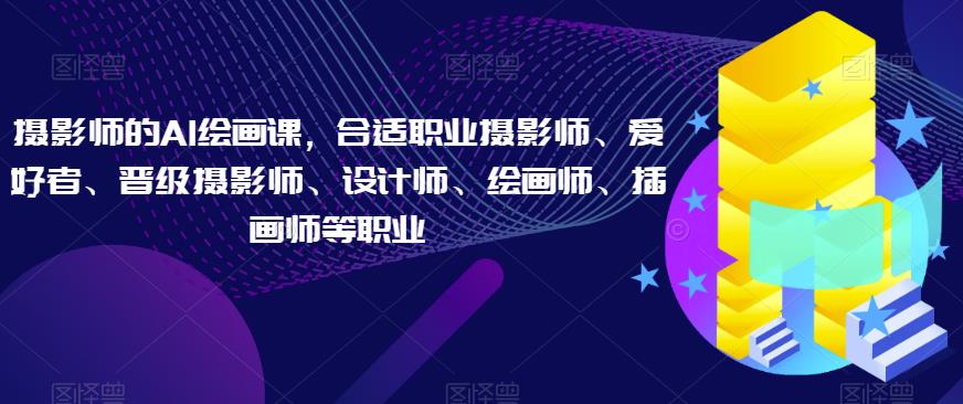 摄影师的AI绘画课,合适职业摄影师、爱好者、晋级摄影师、设计师、绘画师、插画师等职业-淘金日记