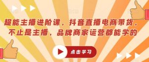 超能主播进阶课,抖音直播电商带货,不止是主播,品牌商家运营都能学的-淘金日记
