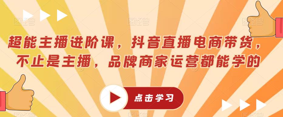 超能主播进阶课,抖音直播电商带货,不止是主播,品牌商家运营都能学的-淘金日记