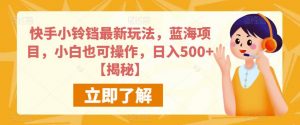 快手小铃铛最新玩法，蓝海项目，小白也可操作，日入500+【揭秘】-淘金日记