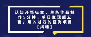 认知开悟吸金，单条作品制作5分钟，单日变现超五百，月入过万的蓝海项目【揭秘】-淘金日记