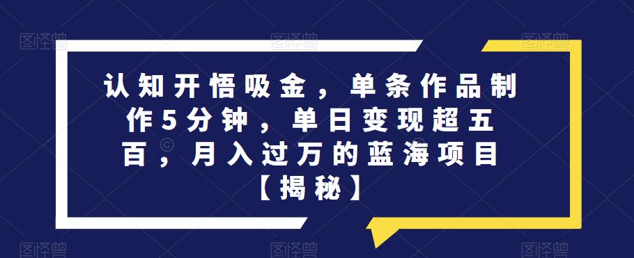 认知开悟吸金,单条作品制作5分钟,单日变现超五百,月入过万的蓝海项目【揭秘】-淘金日记