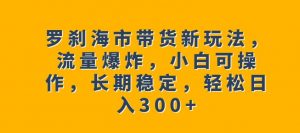 罗刹海市带货新玩法，流量爆炸，小白可操作，长期稳定，轻松日入300+【揭秘】-淘金日记