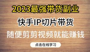 2023最强带货副业快手IP切片带货，门槛低，0粉丝也可以进行，随便剪剪视频就能赚钱-淘金日记
