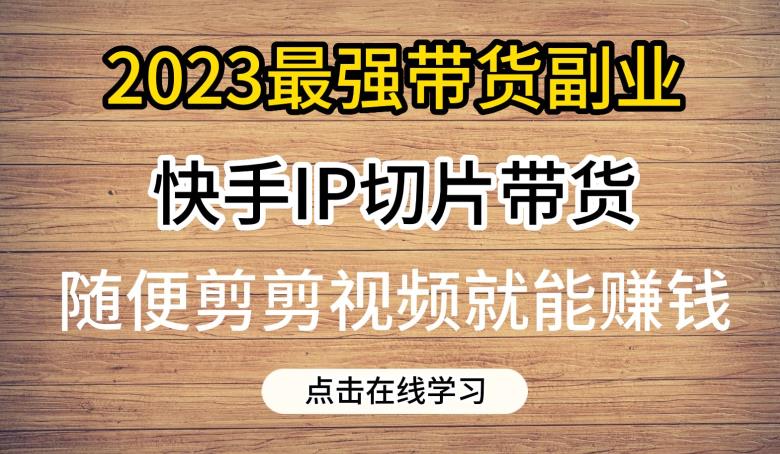 2023最强带货副业快手IP切片带货，门槛低，0粉丝也可以进行，随便剪剪视频就能赚钱-淘金日记