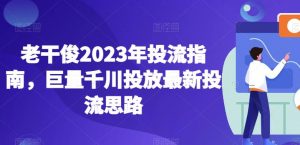 老干俊2023年投流指南,巨量千川投放最新投流思路-淘金日记