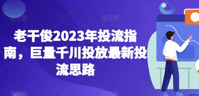 老干俊2023年投流指南,巨量千川投放最新投流思路-淘金日记