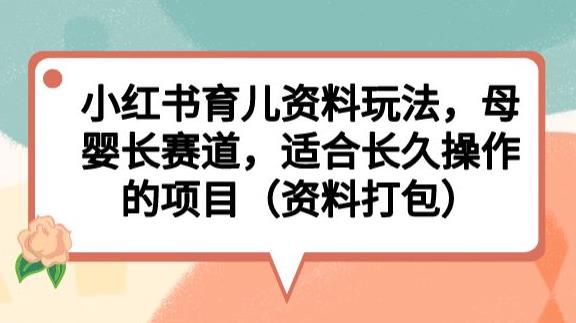 小红书育儿资料玩法,母婴长赛道,适合长久操作的项目(资料打包)【揭秘】-淘金日记
