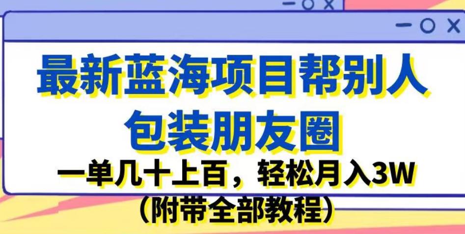 最新蓝海项目帮别人包装朋友圈，一单几十上百，轻松月入3W（附带全部教程）-淘金日记