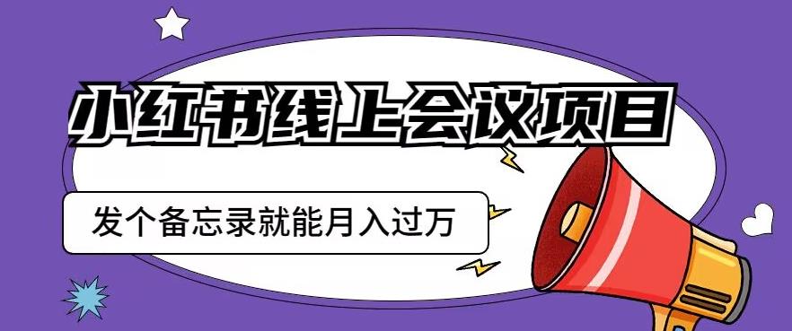 小红书线上会议项目,发一个备忘录笔记就能精准获客月入过万【揭秘】-淘金日记
