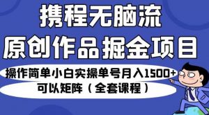 携程无脑流原创作品掘金项目，操作简单小白实操单号月入1500+可以矩阵（全套课程）【揭秘】-淘金日记