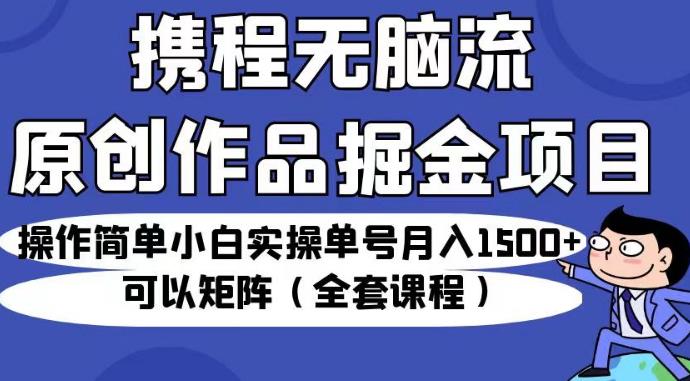 携程无脑流原创作品掘金项目，操作简单小白实操单号月入1500+可以矩阵（全套课程）【揭秘】-淘金日记