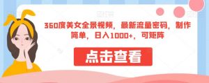 360度美女全景视频，最新流量密码，制作简单，日入1000+，可矩阵【揭秘】-淘金日记