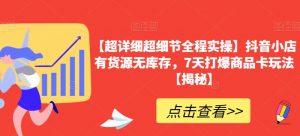 【超详细超细节全程实操】抖音小店有货源无库存，7天打爆商品卡玩法【揭秘】-淘金日记