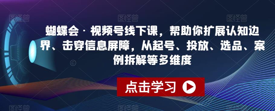 蝴蝶会·视频号线下课,帮助你扩展认知边界、击穿信息屏障,从起号、投放、选品、案例拆解等多维度-淘金日记